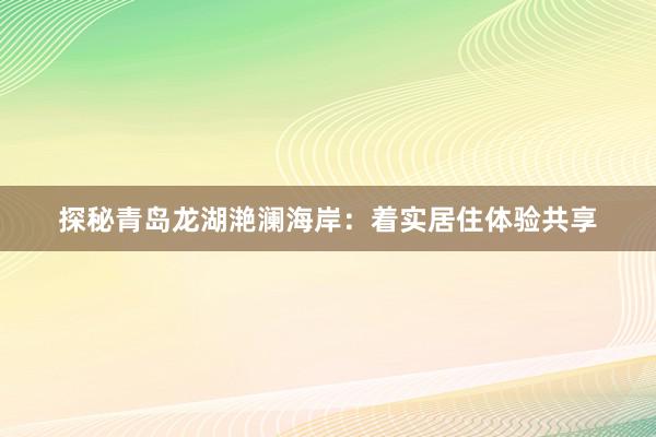 探秘青岛龙湖滟澜海岸：着实居住体验共享