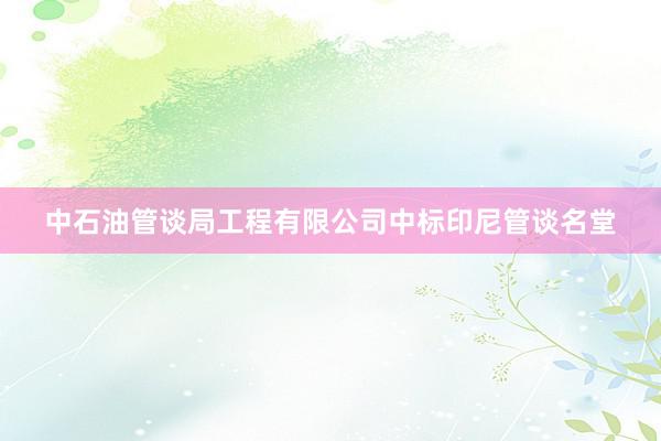 中石油管谈局工程有限公司中标印尼管谈名堂