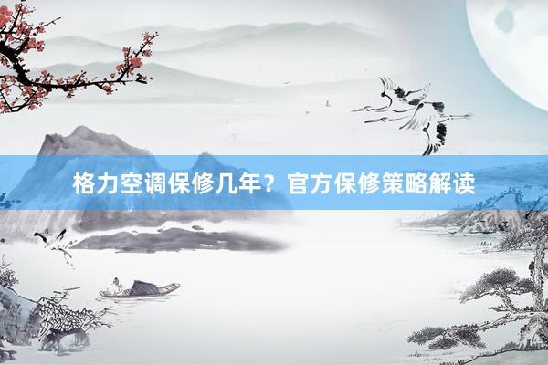 格力空调保修几年？官方保修策略解读