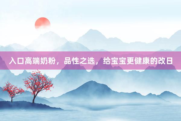 入口高端奶粉，品性之选，给宝宝更健康的改日